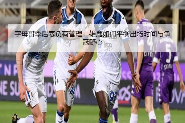 字母哥季后赛负荷管理：雄鹿如何平衡出场时间与争冠野心