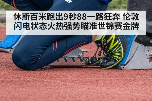 休斯百米跑出9秒88一路狂奔 伦敦闪电状态火热强势瞄准世锦赛金牌
