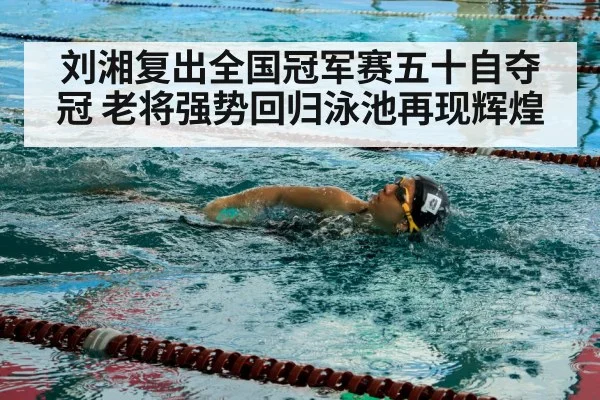 刘湘复出全国冠军赛五十自夺冠 老将强势回归泳池再现辉煌