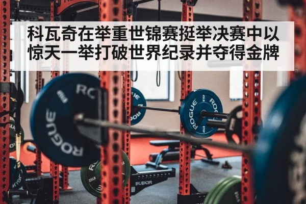 科瓦奇在举重世锦赛挺举决赛中以惊天一举打破世界纪录并夺得金牌