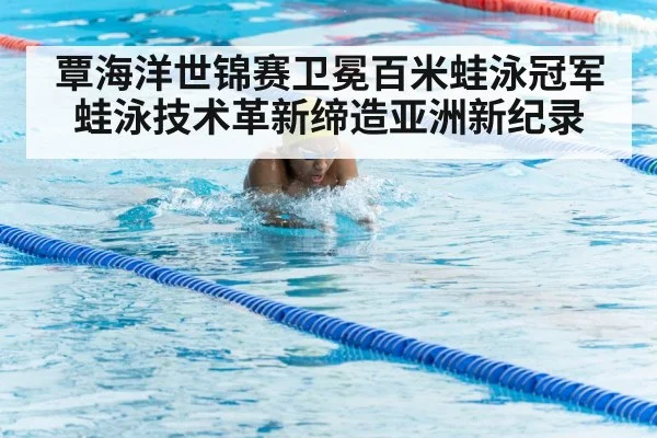 覃海洋世锦赛卫冕百米蛙泳冠军 蛙泳技术革新缔造亚洲新纪录