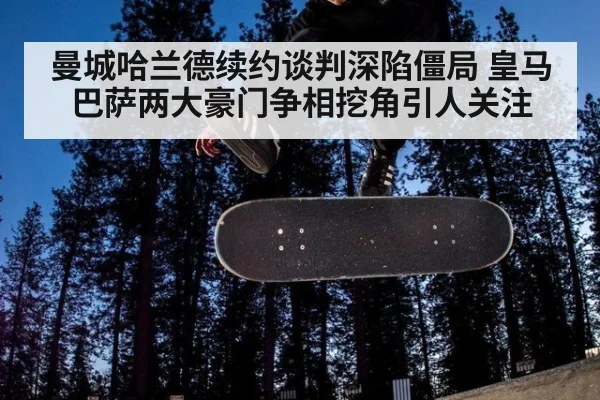 曼城哈兰德续约谈判深陷僵局 皇马巴萨两大豪门争相挖角引人关注