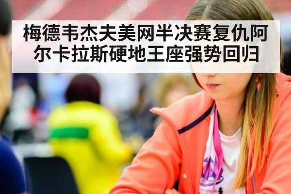 梅德韦杰夫美网半决赛复仇阿尔卡拉斯硬地王座强势回归